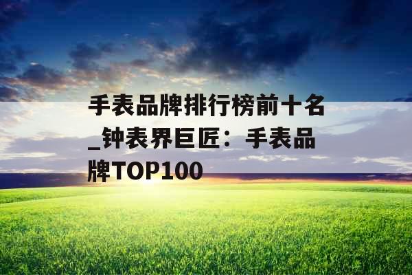 手表品牌排行榜前十名_钟表界巨匠：手表品牌TOP100