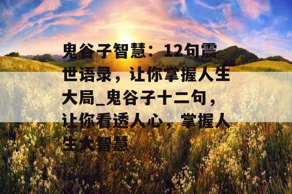 鬼谷子智慧：12句震世语录，让你掌握人生大局_鬼谷子十二句，让你看透人心，掌握人生大智慧