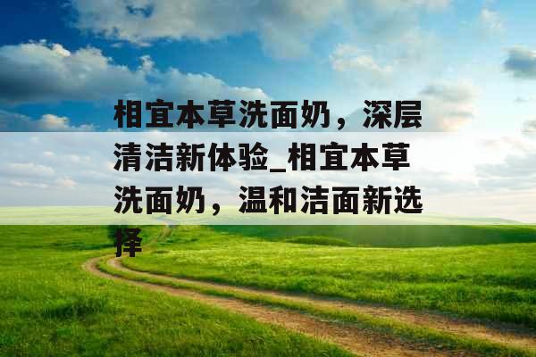 相宜本草洗面奶，深层清洁新体验_相宜本草洗面奶，温和洁面新选择