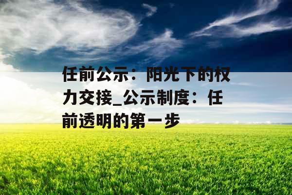 任前公示：阳光下的权力交接_公示制度：任前透明的第一步