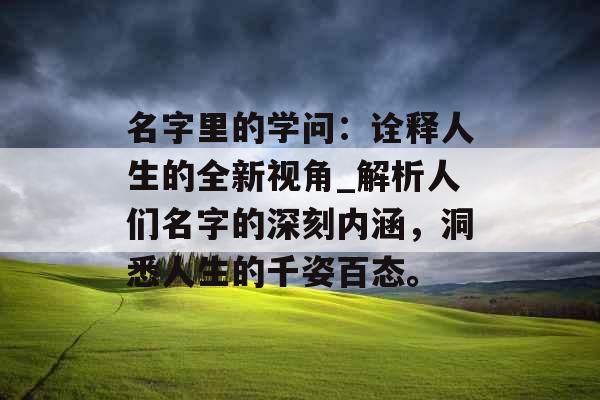 名字里的学问:诠释人生的全新视角_解析人们名字的深刻内涵,洞悉人生的千姿百态。 名字里的学问:诠释人生的全新视角_解析人们名字的深刻内涵,洞悉人生的千姿百态。