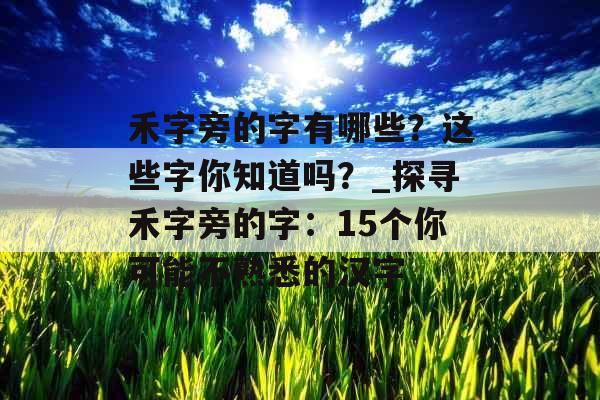 禾字旁的字有哪些？这些字你知道吗？_探寻禾字旁的字：15个你可能不熟悉的汉字