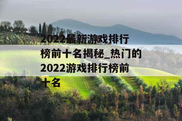 2022最新游戏排行榜前十名揭秘_热门的2022游戏排行榜前十名