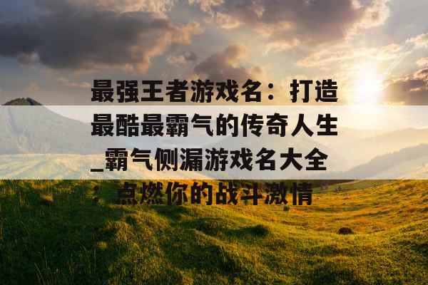 最强王者游戏名：打造最酷最霸气的传奇人生_霸气侧漏游戏名大全：点燃你的战斗激情