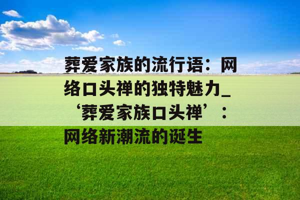 葬爱家族的流行语：网络口头禅的独特魅力_‘葬爱家族口头禅’：网络新潮流的诞生