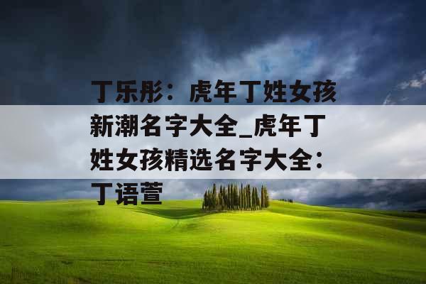 丁乐彤：虎年丁姓女孩新潮名字大全_虎年丁姓女孩精选名字大全：丁语萱