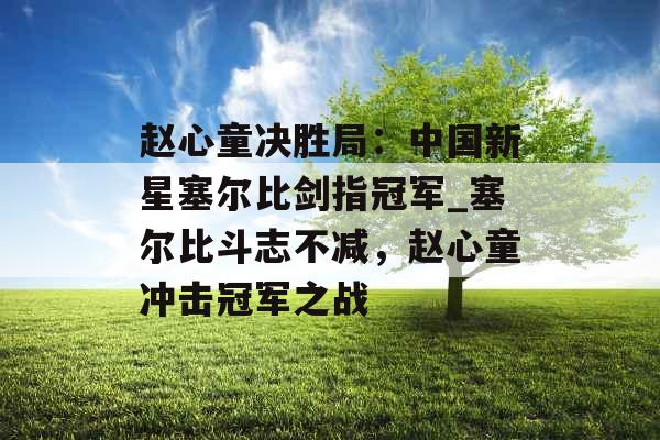 赵心童决胜局：中国新星塞尔比剑指冠军_塞尔比斗志不减，赵心童冲击冠军之战