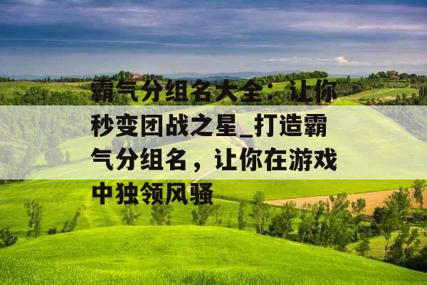 霸气分组名大全：让你秒变团战之星_打造霸气分组名，让你在游戏中独领风骚