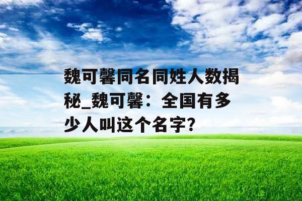 魏可馨同名同姓人数揭秘_魏可馨：全国有多少人叫这个名字？