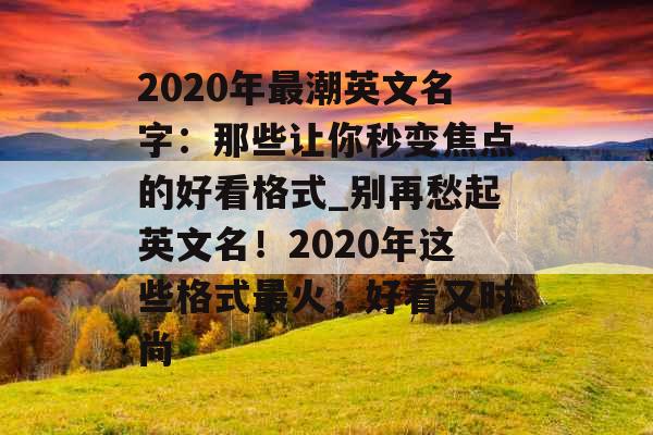 2020年最潮英文名字：那些让你秒变焦点的好看格式_别再愁起英文名！2020年这些格式最火，好看又时尚