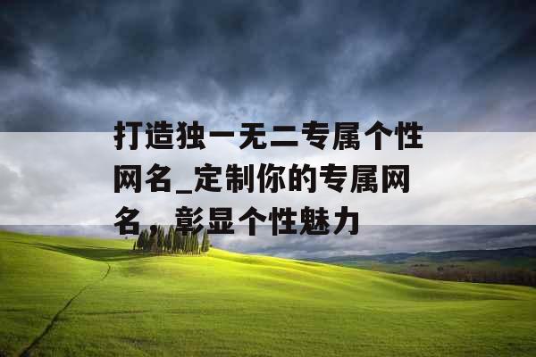 打造独一无二专属个性网名_定制你的专属网名，彰显个性魅力