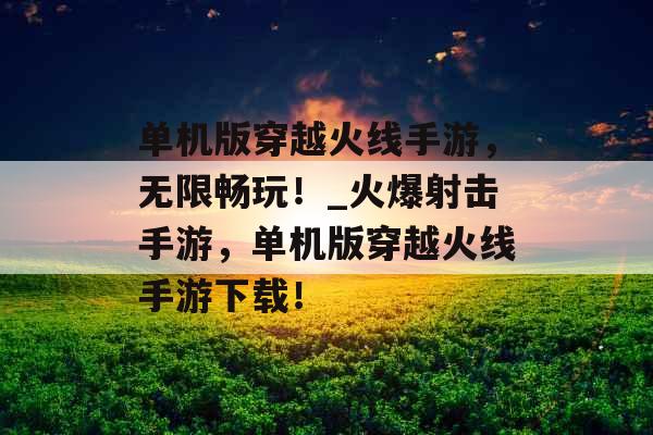 单机版穿越火线手游，无限畅玩！_火爆射击手游，单机版穿越火线手游下载！