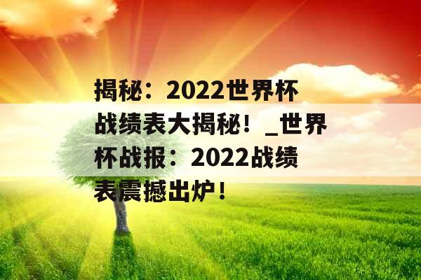 揭秘:2022世界杯战绩表大揭秘!_世界杯战报:2022战绩表震撼出炉! 揭秘:2022世界杯战绩表大揭秘!_世界杯战报:2022战绩表震撼出炉!