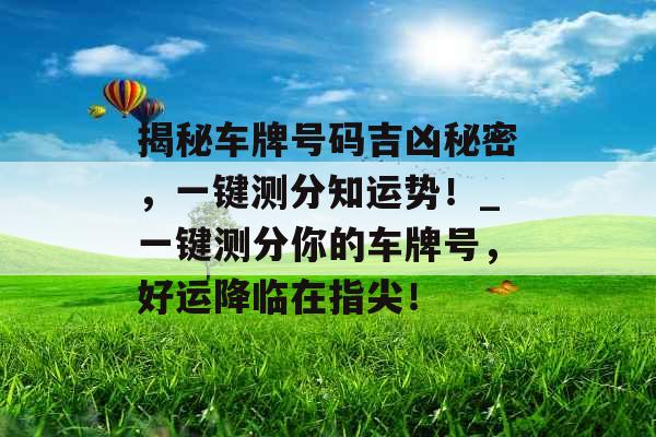 揭秘车牌号码吉凶秘密，一键测分知运势！_一键测分你的车牌号，好运降临在指尖！