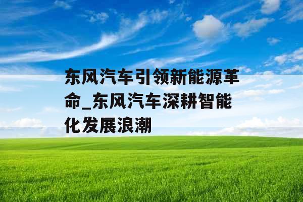 东风汽车引领新能源革命_东风汽车深耕智能化发展浪潮