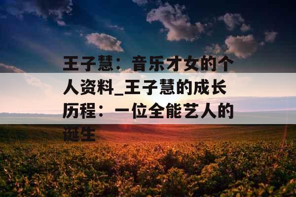 王子慧：音乐才女的个人资料_王子慧的成长历程：一位全能艺人的诞生