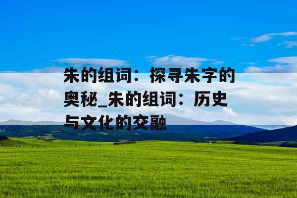 朱的组词：探寻朱字的奥秘_朱的组词：历史与文化的交融