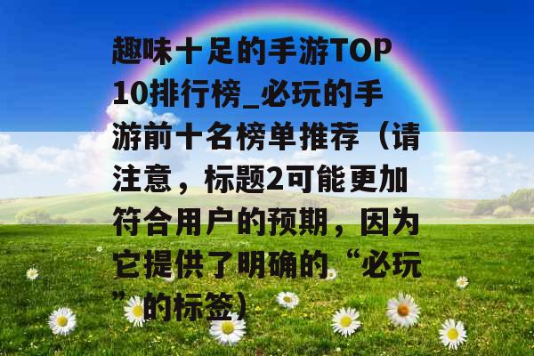 趣味十足的手游TOP10排行榜_必玩的手游前十名榜单推荐（请注意，标题2可能更加符合用户的预期，因为它提供了明确的“必玩”的标签）