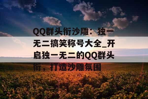 QQ群头衔沙雕：独一无二搞笑称号大全_开启独一无二的QQ群头衔，打造沙雕氛围