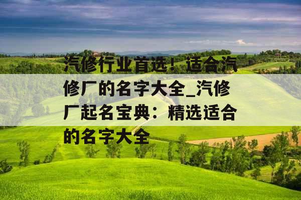 汽修行业首选！适合汽修厂的名字大全_汽修厂起名宝典：精选适合的名字大全