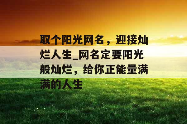 取个阳光网名，迎接灿烂人生_网名定要阳光般灿烂，给你正能量满满的人生