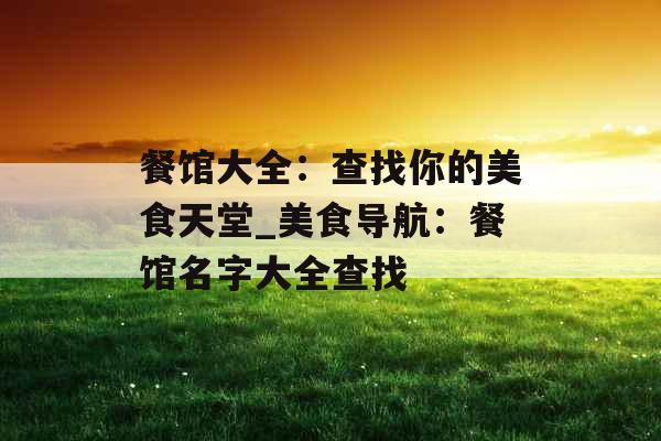 餐馆大全：查找你的美食天堂_美食导航：餐馆名字大全查找