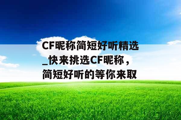 CF昵称简短好听精选_快来挑选CF昵称，简短好听的等你来取