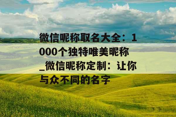 微信呢称取名大全：1000个独特唯美昵称_微信昵称定制：让你与众不同的名字