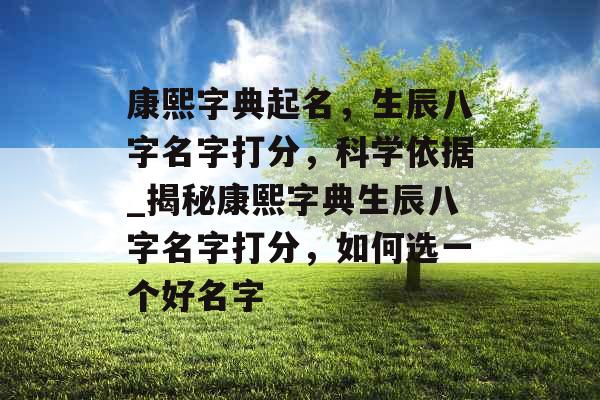 康熙字典起名，生辰八字名字打分，科学依据_揭秘康熙字典生辰八字名字打分，如何选一个好名字