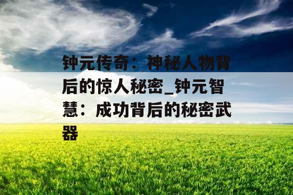 钟元传奇:神秘人物背后的惊人秘密_钟元智慧:成功背后的秘密武器 钟元传奇:神秘人物背后的惊人秘密_钟元智慧:成功背后的秘密武器