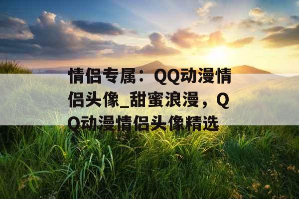 情侣专属:QQ动漫情侣头像_甜蜜浪漫,QQ动漫情侣头像精选 情侣专属:QQ动漫情侣头像_甜蜜浪漫,QQ动漫情侣头像精选