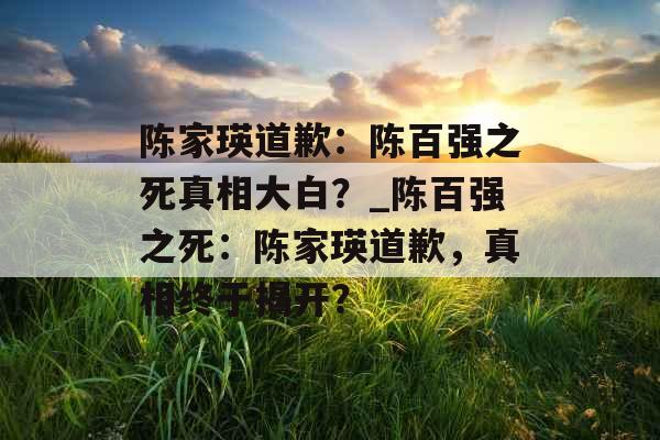 陈家瑛道歉：陈百强之死真相大白？_陈百强之死：陈家瑛道歉，真相终于揭开？