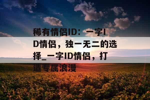 稀有情侣ID：一字ID情侣，独一无二的选择_一字ID情侣，打造专属浪漫