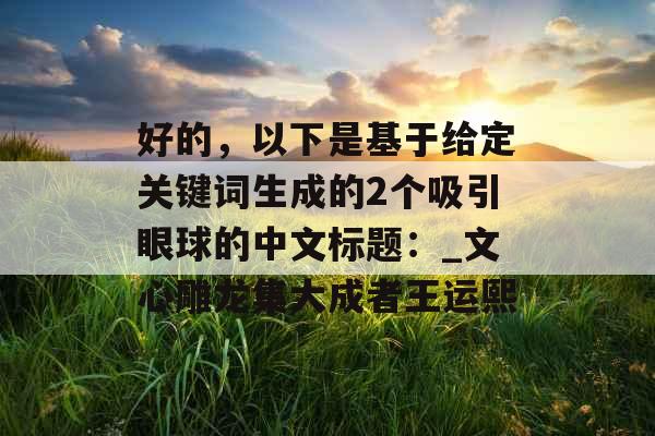 好的，以下是基于给定关键词生成的2个吸引眼球的中文标题：_文心雕龙集大成者王运熙