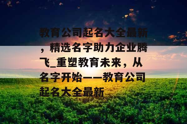 教育公司起名大全最新，精选名字助力企业腾飞_重塑教育未来，从名字开始——教育公司起名大全最新