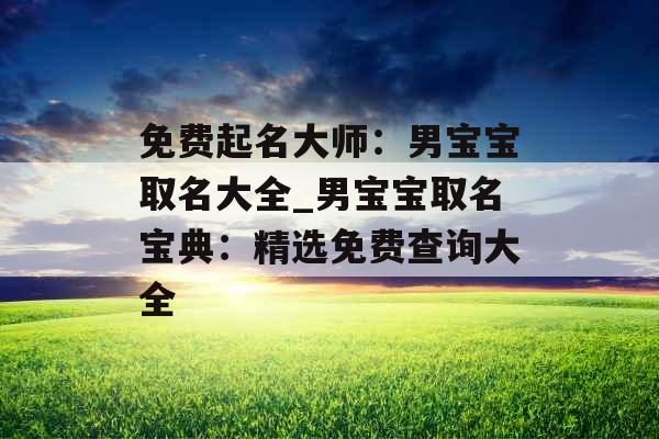 免费起名大师：男宝宝取名大全_男宝宝取名宝典：精选免费查询大全