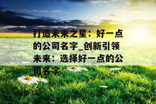 打造未来之星：好一点的公司名字_创新引领未来：选择好一点的公司名字