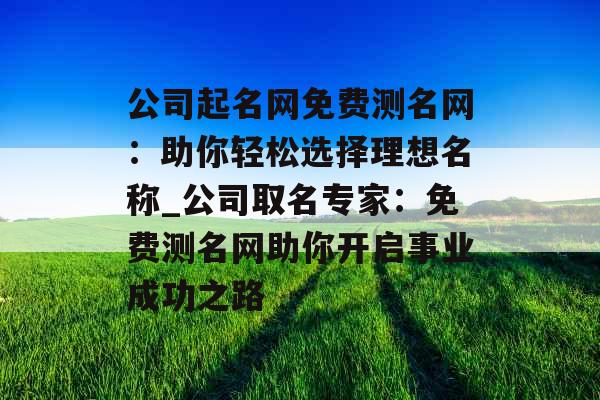 公司起名网免费测名网：助你轻松选择理想名称_公司取名专家：免费测名网助你开启事业成功之路