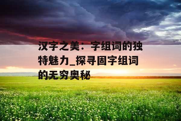 汉字之美：字组词的独特魅力_探寻固字组词的无穷奥秘