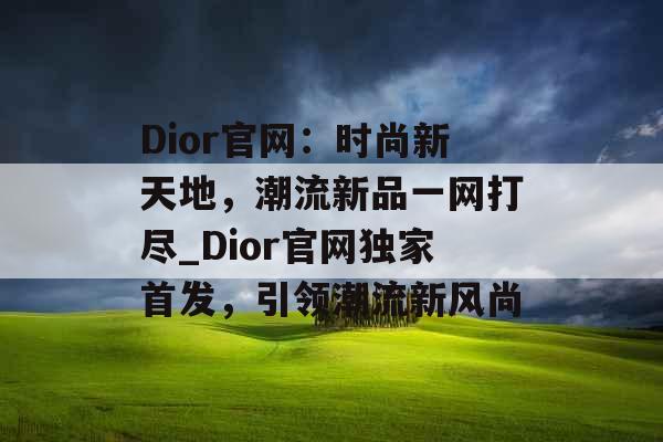 Dior官网：时尚新天地，潮流新品一网打尽_Dior官网独家首发，引领潮流新风尚