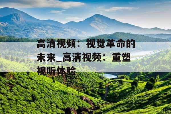高清视频：视觉革命的未来_高清视频：重塑视听体验