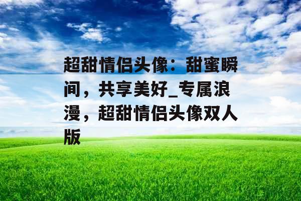 超甜情侣头像：甜蜜瞬间，共享美好_专属浪漫，超甜情侣头像双人版