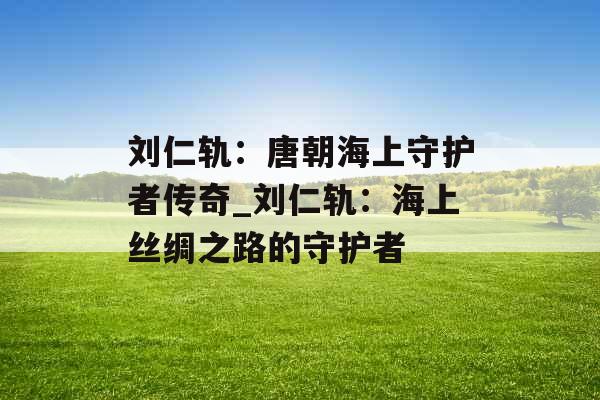 刘仁轨：唐朝海上守护者传奇_刘仁轨：海上丝绸之路的守护者