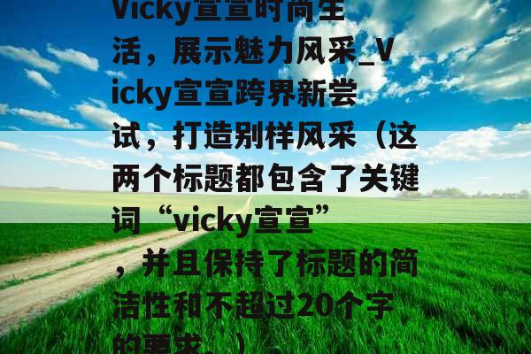 Vicky宣宣时尚生活，展示魅力风采_Vicky宣宣跨界新尝试，打造别样风采（这两个标题都包含了关键词“vicky宣宣”，并且保持了标题的简洁性和不超过20个字的要求。）