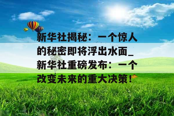 新华社揭秘：一个惊人的秘密即将浮出水面_新华社重磅发布：一个改变未来的重大决策！