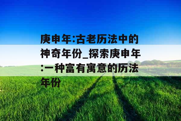 庚申年:古老历法中的神奇年份_探索庚申年:一种富有寓意的历法年份