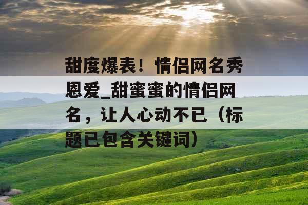 甜度爆表！情侣网名秀恩爱_甜蜜蜜的情侣网名，让人心动不已（标题已包含关键词）