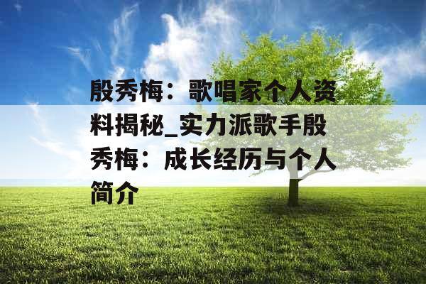 殷秀梅：歌唱家个人资料揭秘_实力派歌手殷秀梅：成长经历与个人简介