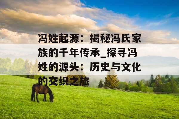 冯姓起源：揭秘冯氏家族的千年传承_探寻冯姓的源头：历史与文化的交织之旅