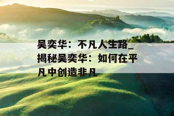 吴奕华：不凡人生路_揭秘吴奕华：如何在平凡中创造非凡